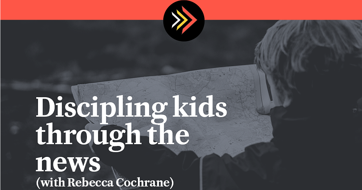 Discipling kids through the news (with Rebecca Cochrane) | WORLD