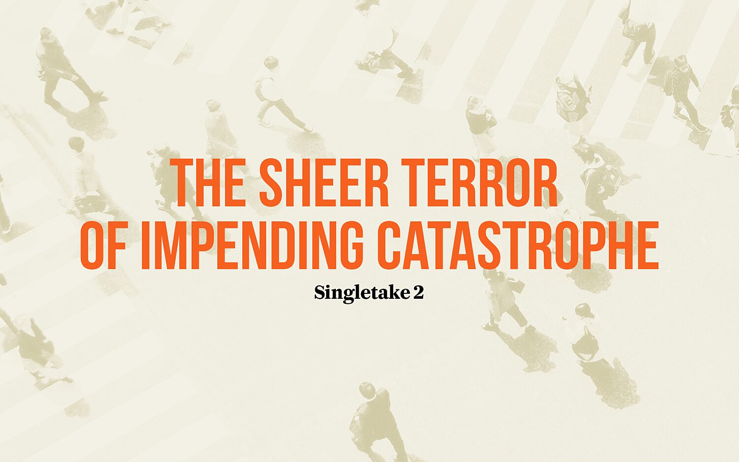 Singletake: The sheer terror of impending catastrophe